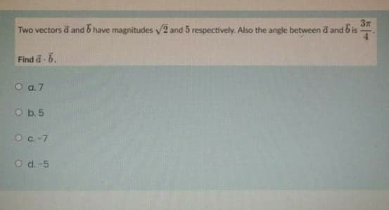 3x
Two vectors d and 6 have magnitudes 2 and 5 respectively. Also the angle between d and b is
Find a- 6.
O a.7
O b. 5
Oc-7
O d. -5
