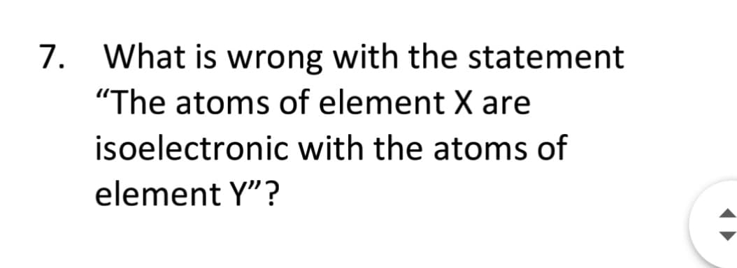 7. What is wrong with the statement
"The atoms of element X are
isoelectronic with the atoms of
element Y"?
