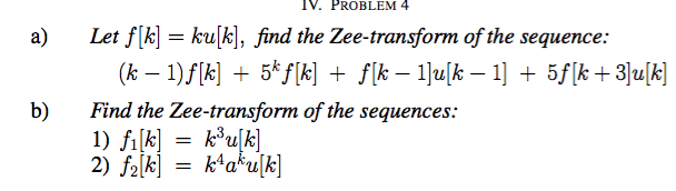 IV. PROBLEM 4
a)
Let f[k] = ku[k], find the Zee-transform of the sequence:
(k – 1)f[k] + 5*f[k] + f[k – 1]u[k – 1] + 5f[k+3]u[k]
Find the Zee-transform of the sequences:
1) filk] = k®u[k]
2) f2ĺk]
b)
kʻa*u[k]
