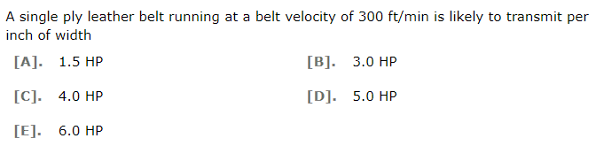 A single ply leather belt running at a belt velocity of 300 ft/min is likely to transmit per
inch of width
[A]. 1.5 HP
[C]. 4.0 HP
[E]. 6.0 HP
[B]. 3.0 HP
[D]. 5.0 HP