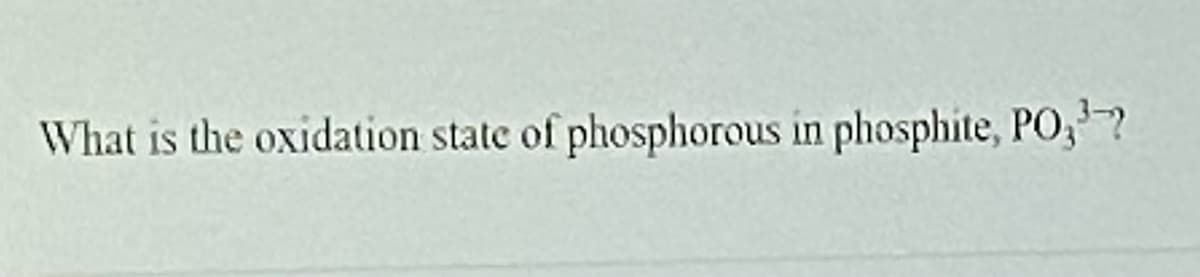 What is the oxidation state of phosphorous in phosphite, PO,?
