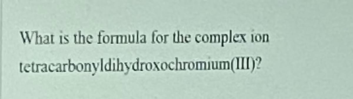 What is the formula for the complex ion
tetracarbonyldihydroxochromium(III)?
