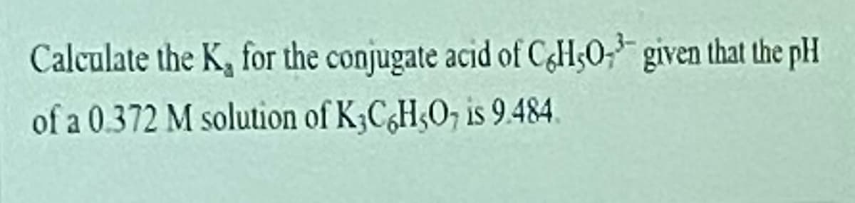 **Question: Calculate the \(K_a\) for the conjugate acid of \( \text{C}_6\text{H}_5\text{O}_3^{3-} \) given that the pH of a 0.372 M solution of \( \text{K}_3\text{C}_6\text{H}_5\text{O}_7 \) is 9.484.**