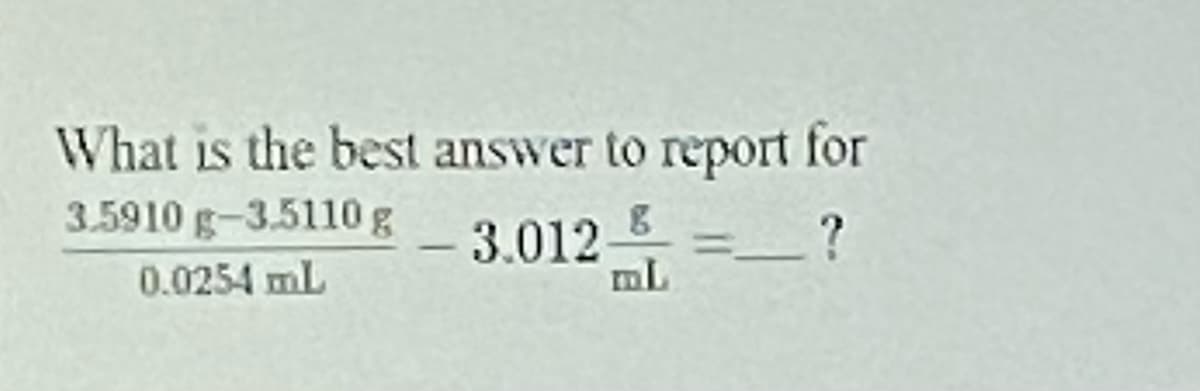 What is the best answer to report for
3.5910 g-3.5110 g
3.012특=-?
0.0254 mL
mL
