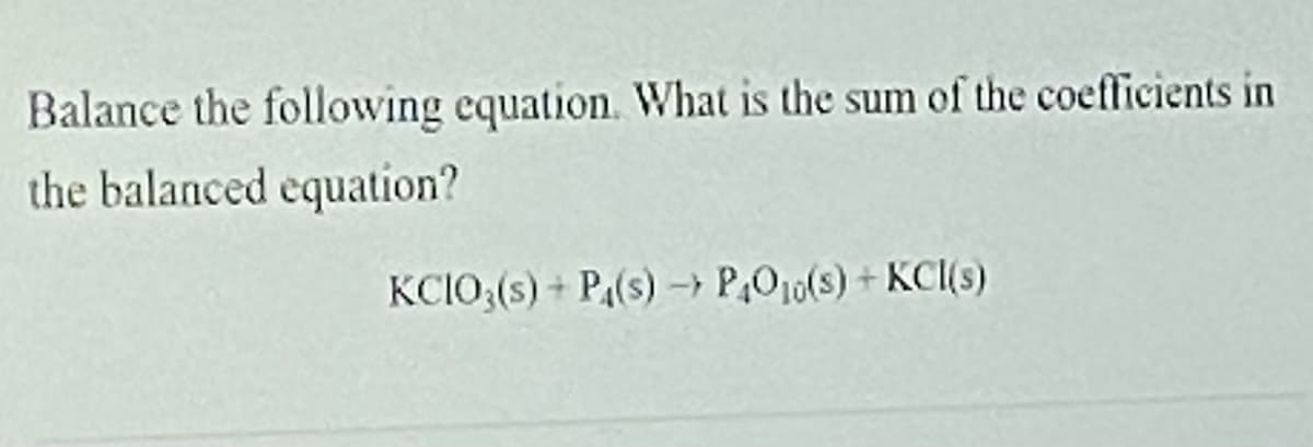 Balance the following equation. What is the sum of the coefficients in
the balanced equation?
KCIO;(s) + P(s) - P,O10(s)+ KCI(s)
