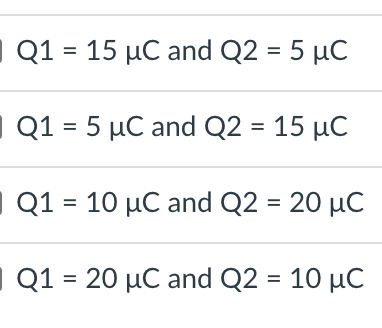 | Q1 = 15 µC and Q2 = 5 µC
| Q1 = 5 µC and Q2 = 15 µC
| Q1 = 10 µC and Q2 = 20 µC
| Q1 = 20 µC and Q2 = 10 µC
