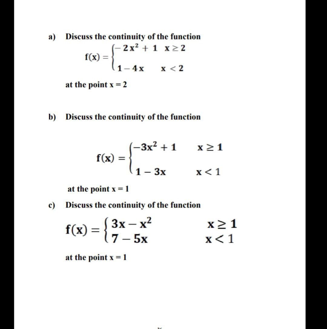 a) Discuss the continuity of the function
(- 2x? + 1 x > 2
f(x) =
1-4x
x < 2
at the point x = 2
b) Discuss the continuity of the function
-3x2 + 1
x 21
f(x)
1 - 3x
x < 1
at the point x = 1
c)
Discuss the continuity of the function
3x – x2
x2 1
f(x) =
7- 5х
x<1
at the point x = 1
