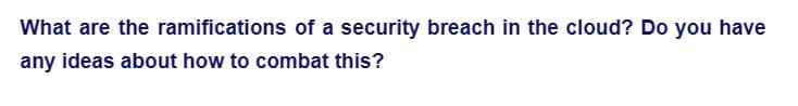 What are the ramifications of a security breach in the cloud? Do you have
any ideas about how to combat this?