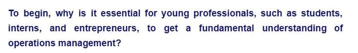 To begin, why is it essential for young professionals, such as students,
interns, and entrepreneurs, to get a fundamental understanding of
operations management?