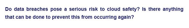 Do data breaches pose a serious risk to cloud safety? Is there anything
that can be done to prevent this from occurring again?