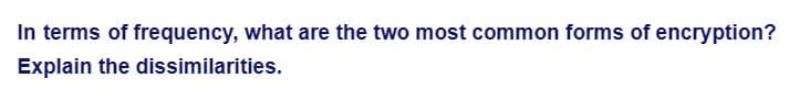 In terms of frequency, what are the two most common forms of encryption?
Explain the dissimilarities.