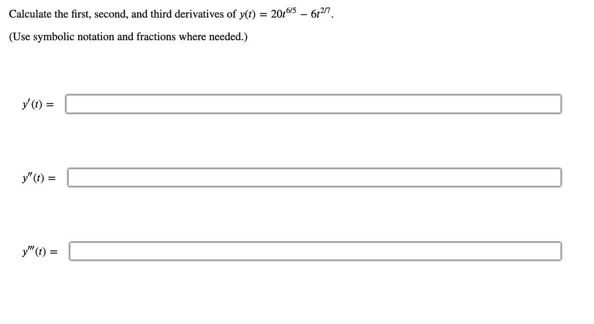 Calculate the first, second, and third derivatives of y(t) = 20t6/5 – 6t2".
%3D
(Use symbolic notation and fractions where needed.)
y (1) =
y"(t) =
%3D
y" (t) =
