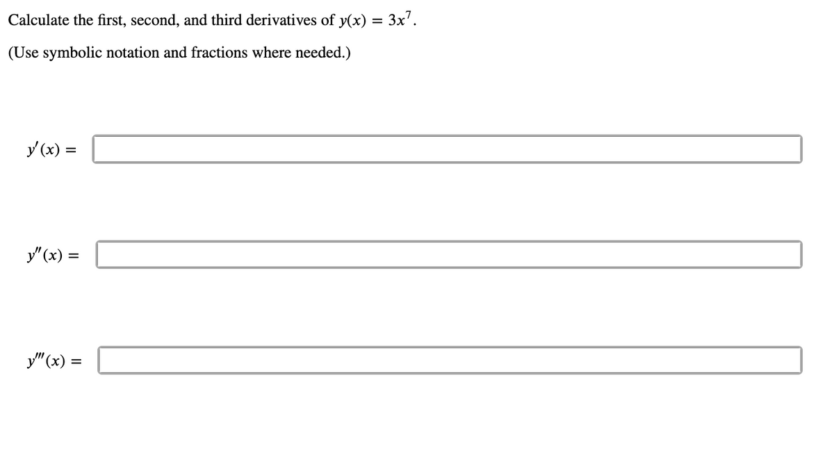 Calculate the first, second, and third derivatives of y(x) = 3x’.
(Use symbolic notation and fractions where needed.)
y (x) =
y"(x) =
y" (x) =
