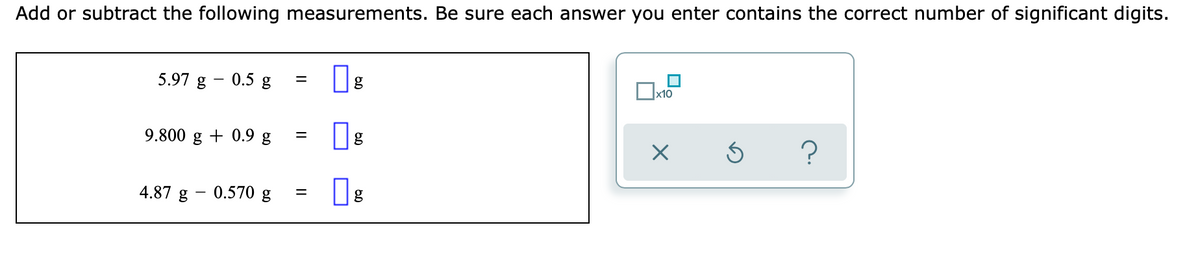 Add or subtract the following measurements. Be sure each answer you enter contains the correct number of significant digits.
5.97 g
0.5 g
g
9.800
g
+ 0.9 g
g
4.87 g
0.570 g
%3D
