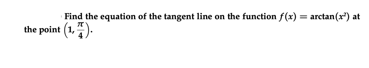 Find the equation of the tangent line on the function f(x)
= arctan (x) at
the point (1,
