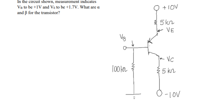 In the circuit shown, measurement indicates
VB to be +1V and Ve to be +1.7V. What are a
O +1OV
and ß for the transistor?
3 5kn
VE
k VC
Tookn
25 kn
O -1OV
