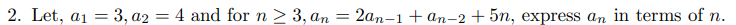 2. Let, a1 = 3, a2 = 4 and for n > 3, an
2an-1 + an-2 + 5n, express an in terms of n.
