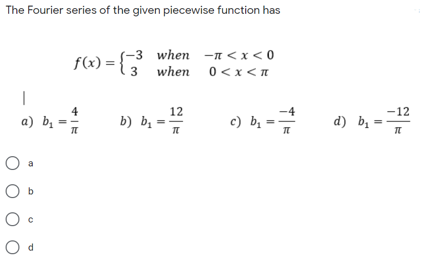 The Fourier series of the given piecewise function has
-n < x < 0
0<x < n
-3 when
f(x) = { 3
%3D
when
|
4
12
-4
-12
b) bị =
c) bị
а) b,
d) bị
b
