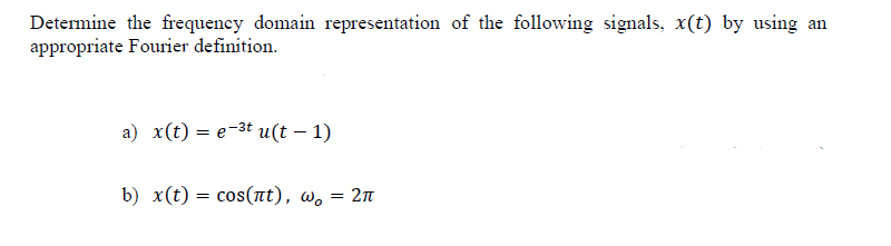 Determine the frequeney domain representation of the following signals, x(t) by using an
appropriate Fourier definition.
a) x(t) — е-3t и(t — 1)
b) x(t) — cos(nt), w, — 2п
