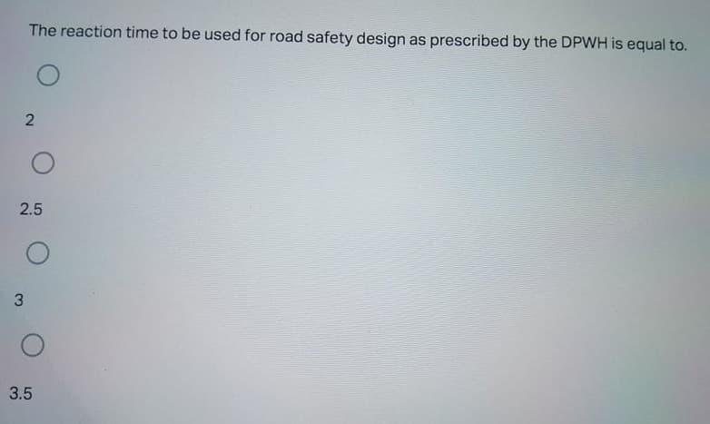 The reaction time to be used for road safety design as prescribed by the DPWH is equal to.
2.5
3.5
