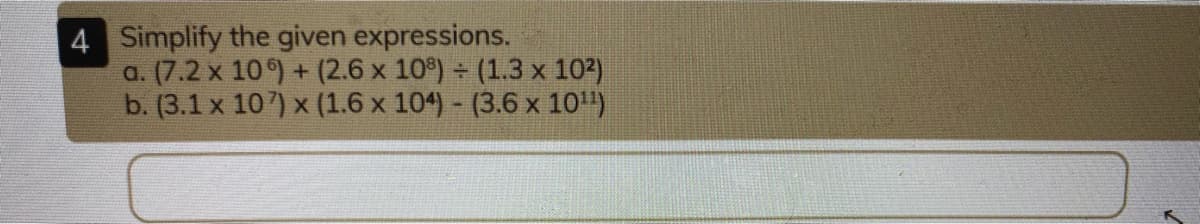 4 Simplify the given expressions.
a. (7.2 x 10) + (2.6 x 10) (1.3 x 102)
b. (3.1 x 10) x (1.6 x 104) - (3.6 x 10)
