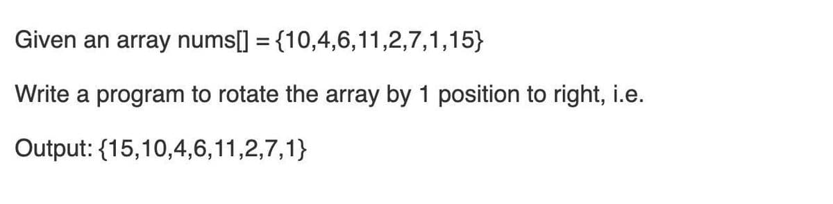 Given an array nums[] = {10,4,6,11,2,7,1,15}
%3D
Write a program to rotate the array by 1 position to right, i.e.
Output: {15,10,4,6,11,2,7,1}
