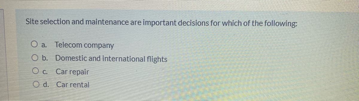 Site selection and maintenance are important decisions for which of the following:
O a.
Telecom
company
O b. Domestic and international flights
O c. Car repair
O d. Car rental
