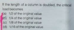 If the length of a column is doubled, the critical
load becomes
(a) 1/2 of the original value
6) 1/4 of the original value
(c) 1/8 of the original value
1/16 of the original value
(d)