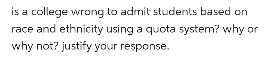 is a college wrong to admit students based on
race and ethnicity using a quota system? why or
why not? justify your response.
