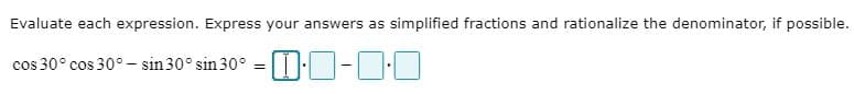 Evaluate each expression. Express your answers as simplified fractions and rationalize the denominator, if possible.
cos 30° cos 30° - sin 30° sin 30° = [ O-DE
