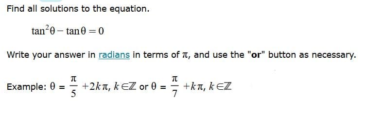 Find all solutions to the equation.
tan20 – tan 0 = 0
Write your answer in radians in terms of T, and use the "or" button as necessary.
Example: 0 = ; +2kn, kEZ or 0 =
+kn, kEZ
5
