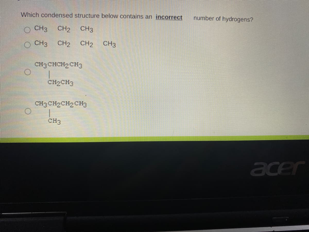 Which condensed structure below contains an incorrect
number of hydrogens?
CH3
CH2 CH3
CH3
CH2 CH2 CH3
CH3CHCH2 CH3
CH2CH3
CH3 CH2CH2 CH3
CH3
acer
