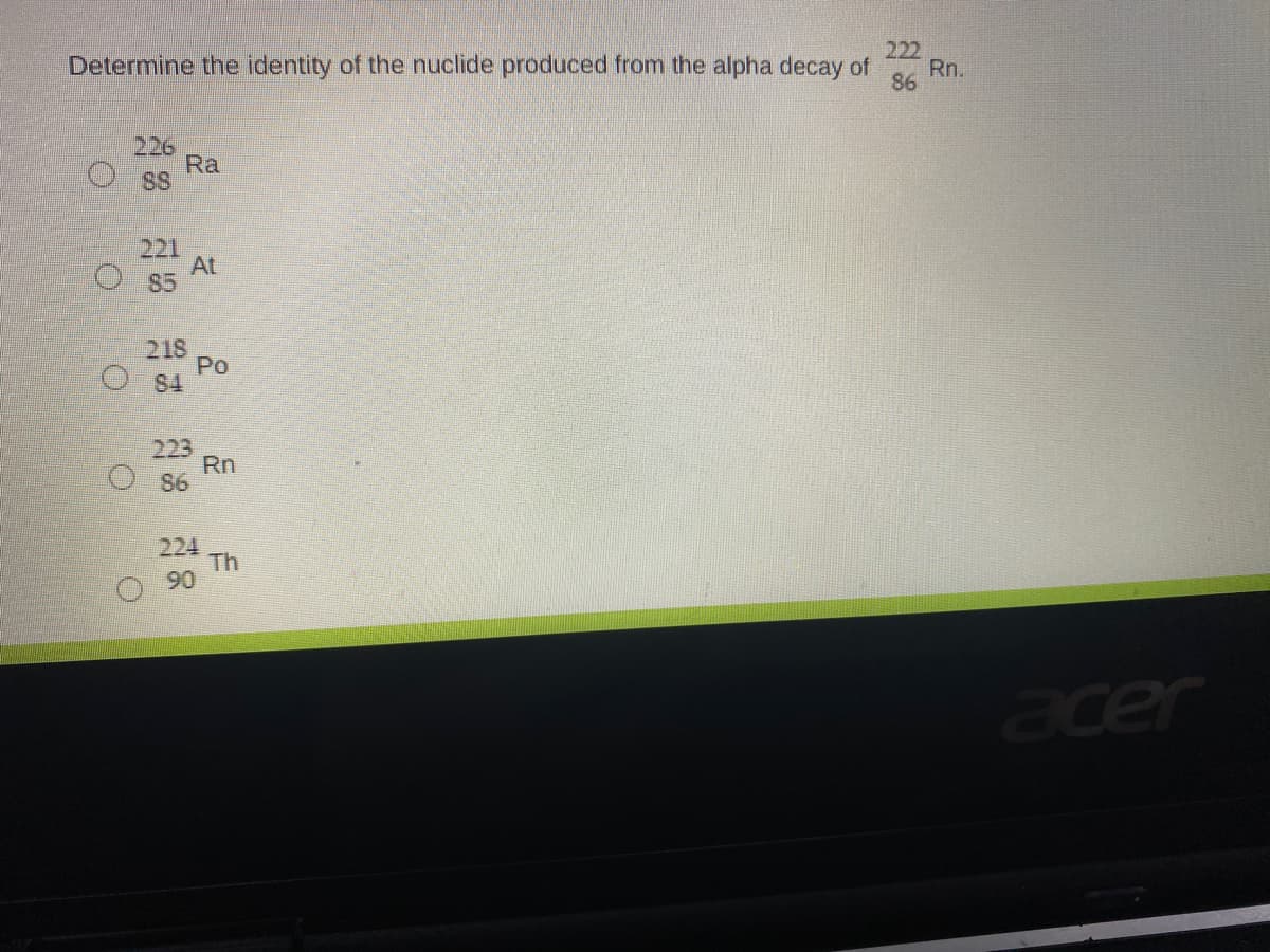 222
Determine the identity of the nuclide produced from the alpha decay of
Rn.
86
226
Ra
SS
221
At
O 85
218
Pо
O 84
223
Rn
86
224
Th
90
acer
