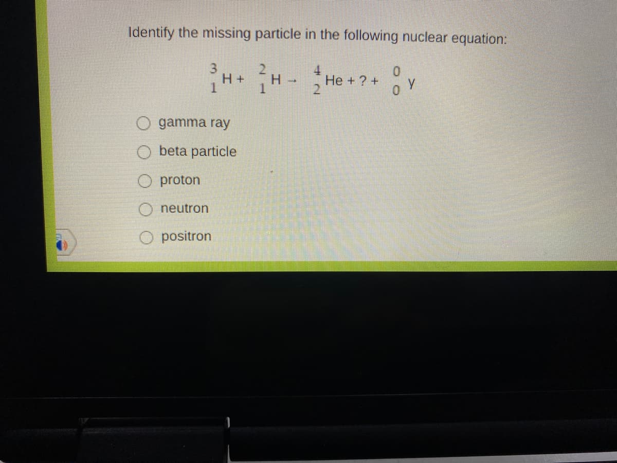 Identify the missing particle in the following nuclear equation.
3.
H +
H.
He+? +
1.
gamma ray
beta particle
proton
O neutron
O positron
