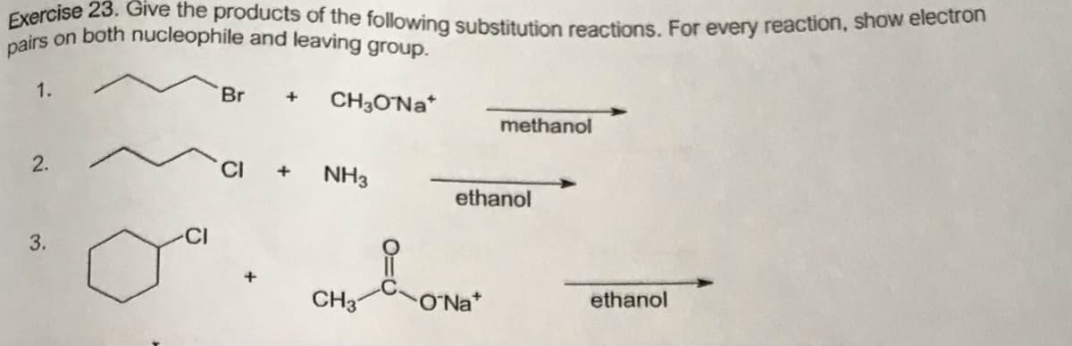 pairs on both nucleophile and leaving group.
Exercise 23. Give the products of the following substitution reactions. For every reaction, show electron
CH, ONa
1.
Br
CH3ONA*
methanol
2.
NH3
ethanol
3.
CH3
O'Na
ethanol
