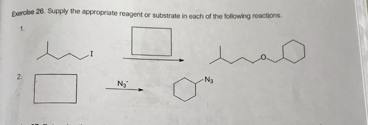 Exercise 26. Supply the appropriate reagent or substrate in each of the following reactions.
1.
2.
N3
N3
