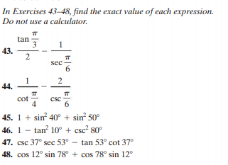 In Exercises 43–48, find the exact value of each expression.
Do not use a calculator.
tan
3
1
43.
sec
6.
1
44.
cot
4
csc
45. 1+ sin 40° + sin? 50°
46. 1 - tan 10° + csc? 80°
47. csc 37° sec 53° – tan 53° cot 37°
48. cos 12° sin 78° + cos 78° sin 12°
2.
2.
