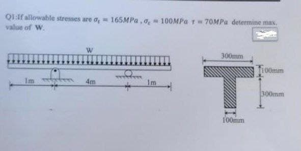 Q1:If allowable stresses are o, 165MPa, o, 100MPa 1= 70MPa determine max.
value of W.
300mm
Im
4m
Im
100mm
300mm
pe
T
100mm