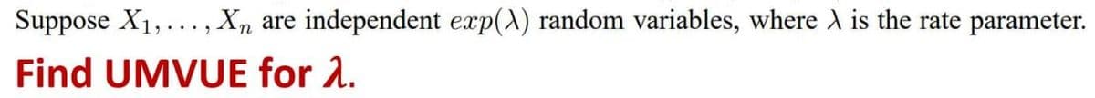 Suppose X₁,..., Xn are independent exp(A) random variables, where is the rate parameter.
Find UMVUE for 1.