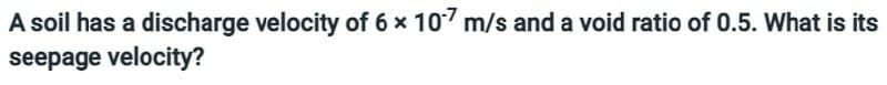 A soil has a discharge velocity of 6 × 107 m/s and a void ratio of 0.5. What is its
seepage velocity?