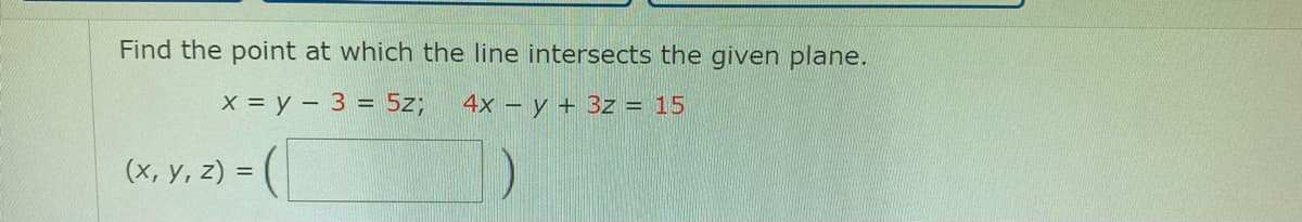 Find the point at which the line intersects the given plane.
x = y = 3 = 5z; 4x = y + 3z = 15
(x, y, z) =