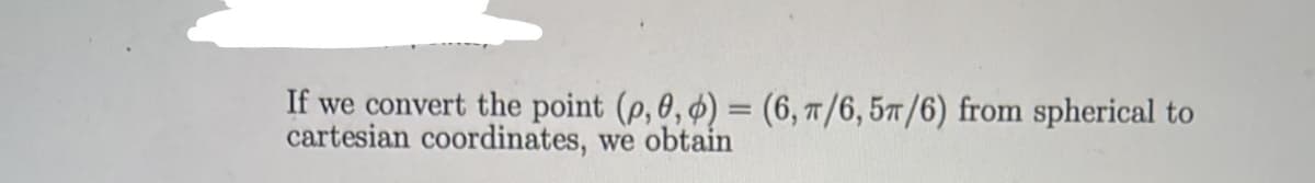 If we convert the point (p, 0, ø) = (6, T/6, 57"/6) from spherical to
cartesian coordinates, we obtain
