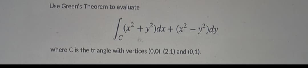 Use Green's Theorem to evaluate
+ y*)dx + (x² – y²)dy
where C is the triangle with vertices (0,0), (2,1) and (0,1).
