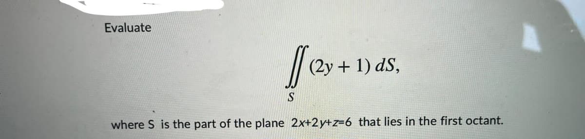 Evaluate
(2y + 1) dS,
S
where S is the part of the plane 2x+2y+z=6 that lies in the first octant.
