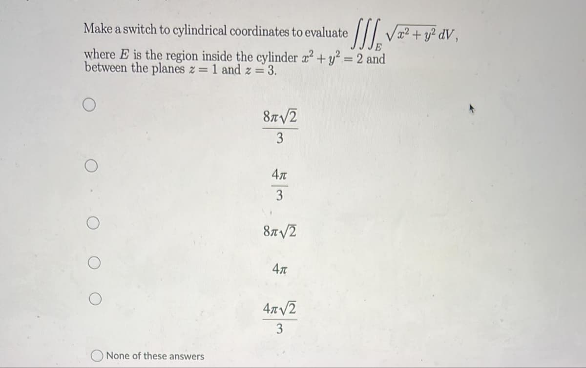 Make a switch to cylindrical coordinates to evaluate
V? + y² dV ,
where E is the region inside the cylinder æ² + y² = 2 and
between the planes z = 1 and z= 3.
87/2
3
4л
3
87/2
4л
3
None of these answers
