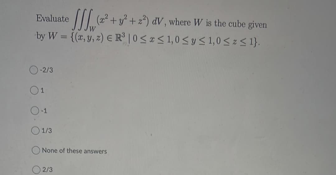 ||| ( + y° + z*) dV , where W is the cube given
by W = {(x, y, z) ER° | 0< =< 1,0 syS 1,0<z< 1}.
Evaluate
-2/3
O1
O-1
O 1/3
None of these answers
O 2/3
