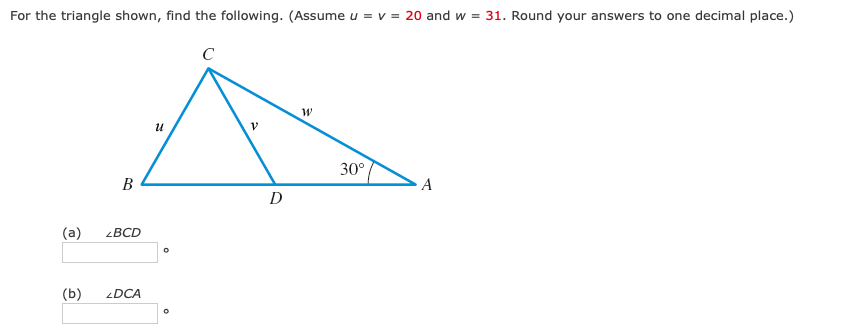 For the triangle shown, find the following. (Assume u = v= 20 and w = 31. Round your answers to one decimal place.)
(a)
(b)
B
LBCD
LDCA
U
0
0
с
V
D
W
30°
A