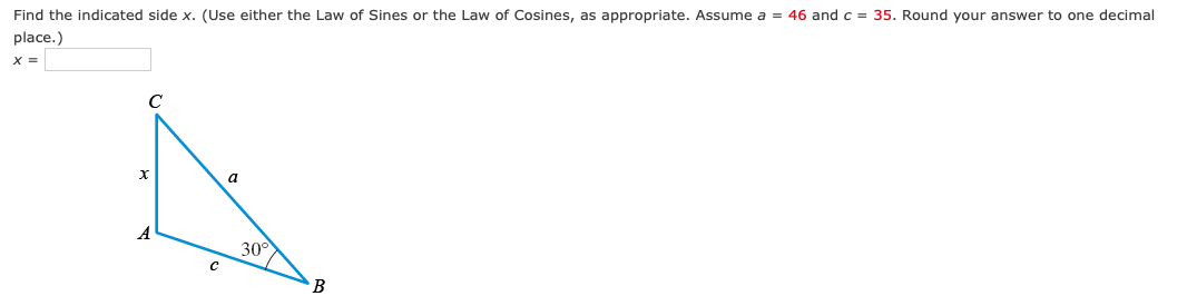 Find the indicated side x. (Use either the Law of Sines or the Law of Cosines, as appropriate. Assume a = 46 and c = 35. Round your answer to one decimal
place.)
X =
C
x
с
a
30°
B