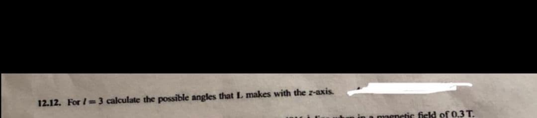 12.12. For /=3 calculate the possible anges that L makes with the z-axis.
a maenetic field of 0.3 T.
