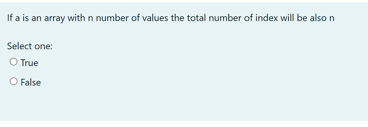 If a is an array with n number of values the total number of index will be also n
Select one:
O True
O False
